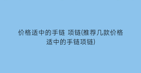 价格适中的手链 项链(推荐几款价格适中的手链项链)